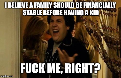 I Know Fuck Me Right Meme | I BELIEVE A FAMILY SHOULD BE FINANCIALLY STABLE BEFORE HAVING A KID; FUCK ME, RIGHT? | image tagged in memes,i know fuck me right | made w/ Imgflip meme maker