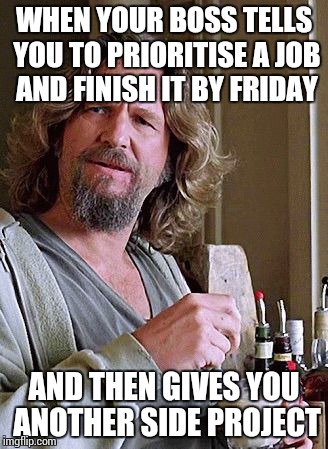 Lebowski |  WHEN YOUR BOSS TELLS YOU TO PRIORITISE A JOB AND FINISH IT BY FRIDAY; AND THEN GIVES YOU ANOTHER SIDE PROJECT | image tagged in lebowski | made w/ Imgflip meme maker