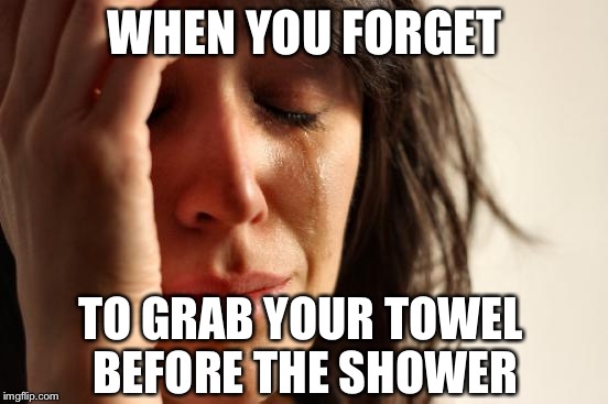 hashtagRelatable | WHEN YOU FORGET; TO GRAB YOUR TOWEL BEFORE THE SHOWER | image tagged in memes,first world problems,shower,towel,forget,relatable | made w/ Imgflip meme maker