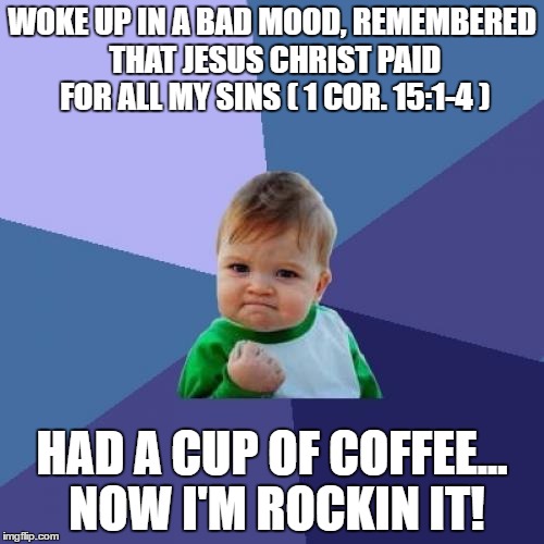 Success Kid Meme | WOKE UP IN A BAD MOOD, REMEMBERED THAT JESUS CHRIST PAID FOR ALL MY SINS ( 1 COR. 15:1-4 ); HAD A CUP OF COFFEE... NOW I'M ROCKIN IT! | image tagged in memes,success kid | made w/ Imgflip meme maker