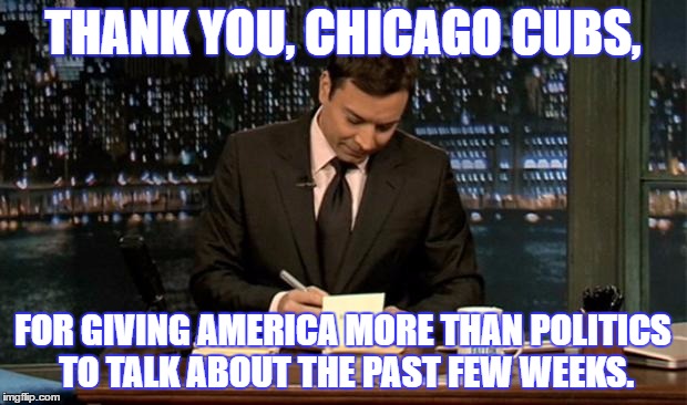 Thank you Notes Jimmy Fallon |  THANK YOU, CHICAGO CUBS, FOR GIVING AMERICA MORE THAN POLITICS TO TALK ABOUT THE PAST FEW WEEKS. | image tagged in thank you notes jimmy fallon | made w/ Imgflip meme maker