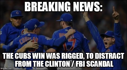 Cubs Win | BREAKING NEWS:; THE CUBS WIN WAS RIGGED, TO DISTRACT FROM THE CLINTON / FBI SCANDAL | image tagged in cubs win | made w/ Imgflip meme maker