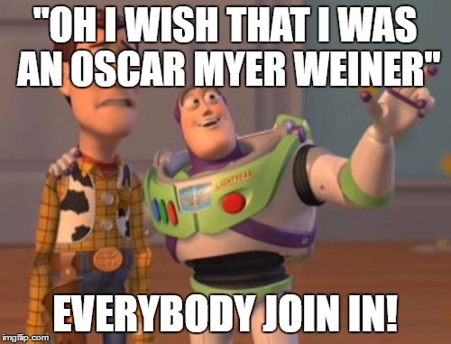 X, X Everywhere Meme | "OH I WISH THAT I WAS AN OSCAR MYER WEINER" EVERYBODY JOIN IN! | image tagged in memes,x x everywhere | made w/ Imgflip meme maker