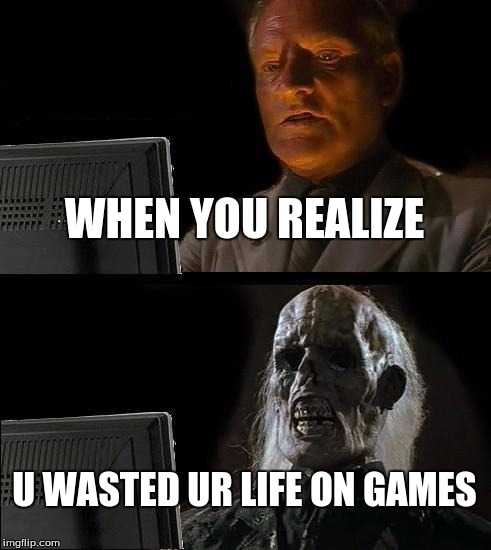 I'll Just Wait Here Meme | WHEN YOU REALIZE; U WASTED UR LIFE ON GAMES | image tagged in memes,ill just wait here | made w/ Imgflip meme maker