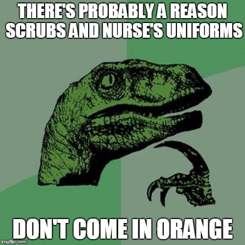 Philosoraptor | THERE'S PROBABLY A REASON SCRUBS AND NURSE'S UNIFORMS; DON'T COME IN ORANGE | image tagged in memes,philosoraptor | made w/ Imgflip meme maker