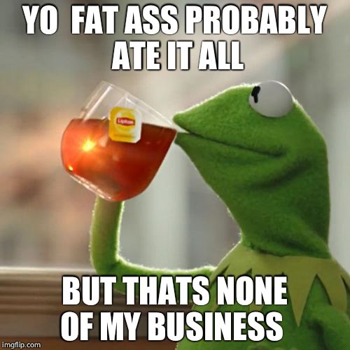 But That's None Of My Business Meme | YO  FAT ASS PROBABLY  ATE IT ALL BUT THATS NONE OF MY BUSINESS | image tagged in memes,but thats none of my business,kermit the frog | made w/ Imgflip meme maker