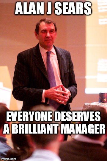 Alan J Sears | ALAN J SEARS; EVERYONE DESERVES A BRILLIANT MANAGER | image tagged in alan j sears | made w/ Imgflip meme maker