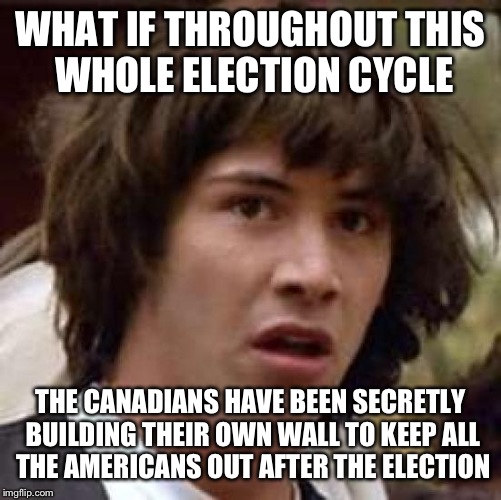 Conspiracy Keanu | WHAT IF THROUGHOUT THIS WHOLE ELECTION CYCLE; THE CANADIANS HAVE BEEN SECRETLY BUILDING THEIR OWN WALL TO KEEP ALL THE AMERICANS OUT AFTER THE ELECTION | image tagged in memes,conspiracy keanu | made w/ Imgflip meme maker