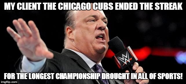 MY CLIENT THE CHICAGO CUBS ENDED THE STREAK; FOR THE LONGEST CHAMPIONSHIP DROUGHT IN ALL OF SPORTS! | image tagged in paul heyman quotes | made w/ Imgflip meme maker