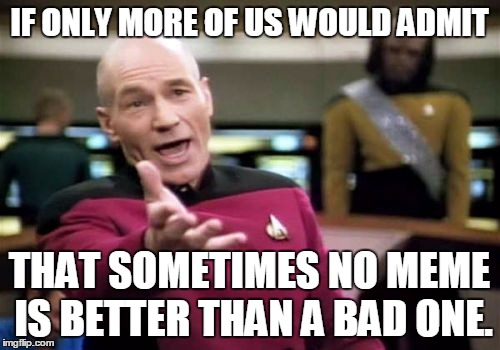 Picard Wtf Meme | IF ONLY MORE OF US WOULD ADMIT THAT SOMETIMES NO MEME IS BETTER THAN A BAD ONE. | image tagged in memes,picard wtf | made w/ Imgflip meme maker