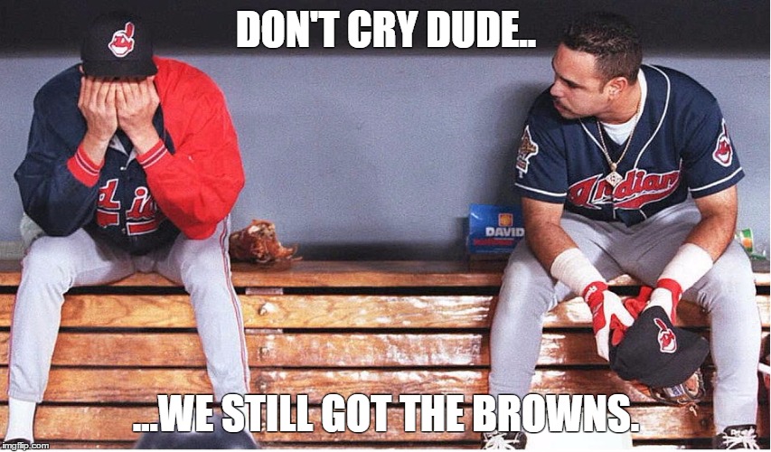 Cleveland | DON'T CRY DUDE.. ...WE STILL GOT THE BROWNS. | image tagged in cleveland indians | made w/ Imgflip meme maker