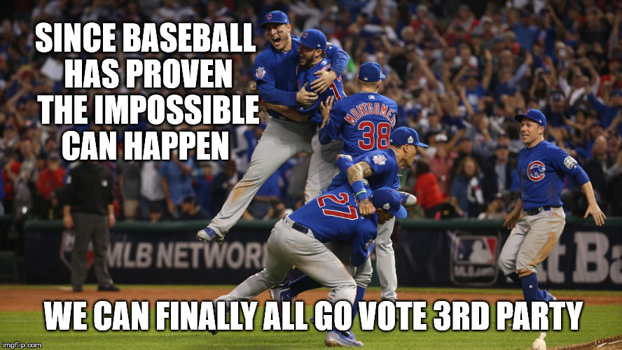 We can finally all go | SINCE BASEBALL HAS PROVEN THE IMPOSSIBLE CAN HAPPEN; WE CAN FINALLY ALL GO VOTE 3RD PARTY | image tagged in chicago cubs,baseball,world series,impossible,vote,3rd party | made w/ Imgflip meme maker