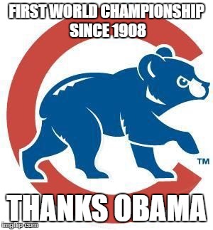 Cubs | FIRST WORLD CHAMPIONSHIP SINCE 1908; THANKS OBAMA | image tagged in cubs | made w/ Imgflip meme maker