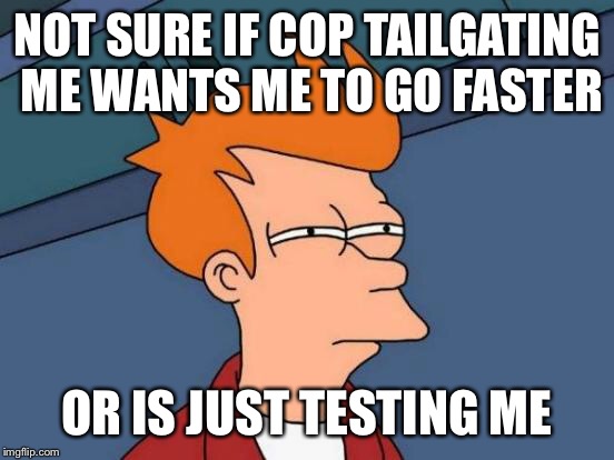 Futurama Fry Meme | NOT SURE IF COP TAILGATING ME WANTS ME TO GO FASTER; OR IS JUST TESTING ME | image tagged in memes,futurama fry | made w/ Imgflip meme maker
