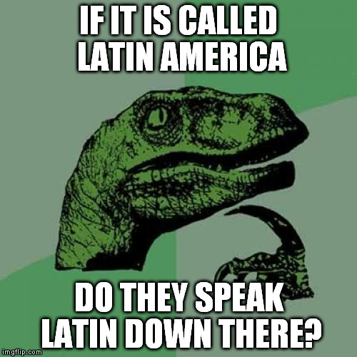 Philosoraptor Meme | IF IT IS CALLED LATIN AMERICA; DO THEY SPEAK LATIN DOWN THERE? | image tagged in memes,philosoraptor | made w/ Imgflip meme maker