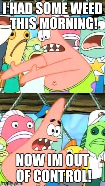 Weed Issues | I HAD SOME WEED THIS MORNING! NOW IM OUT OF CONTROL! | image tagged in memes,put it somewhere else patrick | made w/ Imgflip meme maker