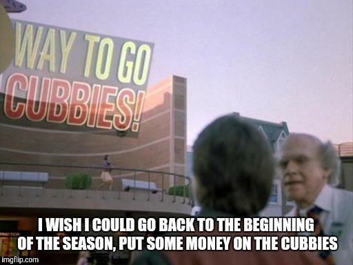 I WISH I COULD GO BACK TO THE BEGINNING OF THE SEASON, PUT SOME MONEY ON THE CUBBIES | image tagged in back to the future,chicago cubs,world series | made w/ Imgflip meme maker