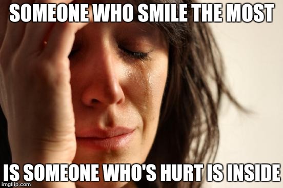 First World Problems | SOMEONE WHO SMILE THE MOST; IS SOMEONE WHO'S HURT IS INSIDE | image tagged in memes,first world problems | made w/ Imgflip meme maker