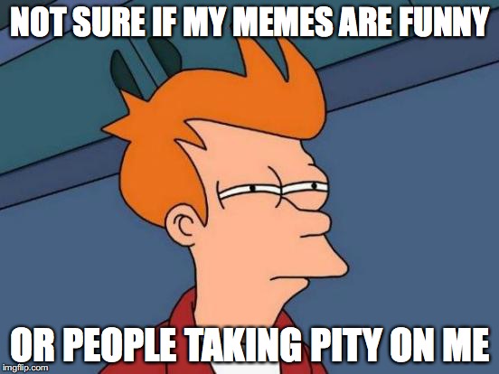 Futurama Fry Meme | NOT SURE IF MY MEMES ARE FUNNY; OR PEOPLE TAKING PITY ON ME | image tagged in memes,futurama fry | made w/ Imgflip meme maker