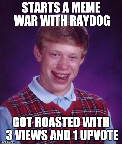 Bad Luck Brian Meme | STARTS A MEME WAR WITH RAYDOG; GOT ROASTED WITH 3 VIEWS AND 1 UPVOTE | image tagged in memes,bad luck brian | made w/ Imgflip meme maker