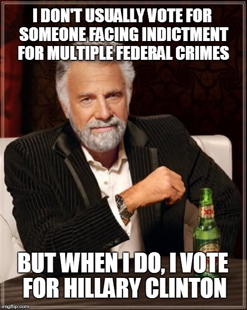 The Most Interesting Man In The World Meme | I DON'T USUALLY VOTE FOR SOMEONE FACING INDICTMENT FOR MULTIPLE FEDERAL CRIMES; BUT WHEN I DO, I VOTE FOR HILLARY CLINTON | image tagged in memes,the most interesting man in the world | made w/ Imgflip meme maker