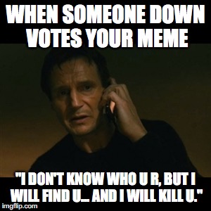 Liam Neeson Taken Meme | WHEN SOMEONE DOWN VOTES YOUR MEME; "I DON'T KNOW WHO U R, BUT I WILL FIND U... AND I WILL KILL U." | image tagged in memes,liam neeson taken | made w/ Imgflip meme maker