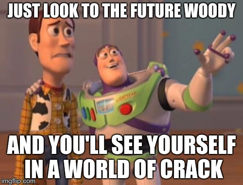 Imagine The Future | JUST LOOK TO THE FUTURE WOODY; AND YOU'LL SEE YOURSELF IN A WORLD OF CRACK | image tagged in memes,x x everywhere | made w/ Imgflip meme maker