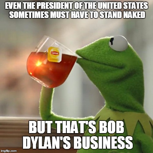 EVEN THE PRESIDENT OF THE UNITED STATES SOMETIMES MUST HAVE TO STAND NAKED BUT THAT'S BOB DYLAN'S BUSINESS | made w/ Imgflip meme maker