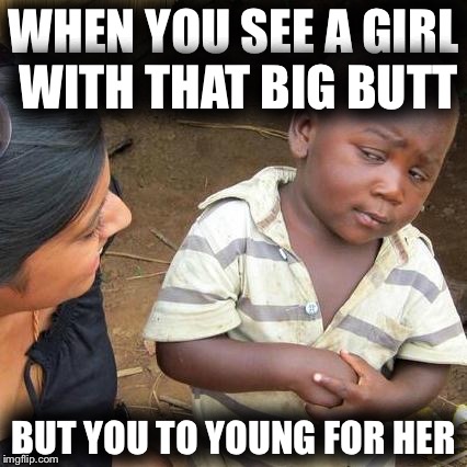Third World Skeptical Kid | WHEN YOU SEE A GIRL WITH THAT BIG BUTT; BUT YOU TO YOUNG FOR HER | image tagged in memes,third world skeptical kid | made w/ Imgflip meme maker