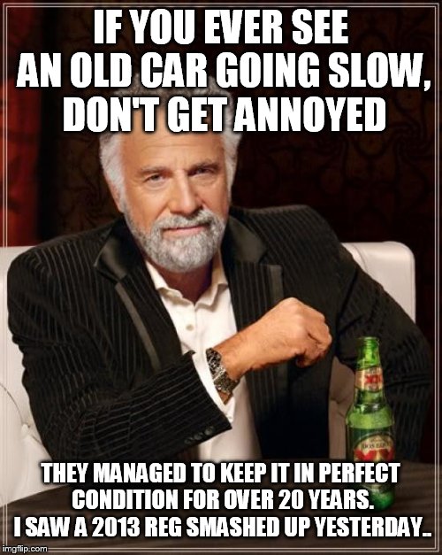 I don't know how registrations work in America or any other country, I'm in England :p | IF YOU EVER SEE AN OLD CAR GOING SLOW, DON'T GET ANNOYED; THEY MANAGED TO KEEP IT IN PERFECT CONDITION FOR OVER 20 YEARS. I SAW A 2013 REG SMASHED UP YESTERDAY.. | image tagged in memes,the most interesting man in the world,car,registration plate | made w/ Imgflip meme maker