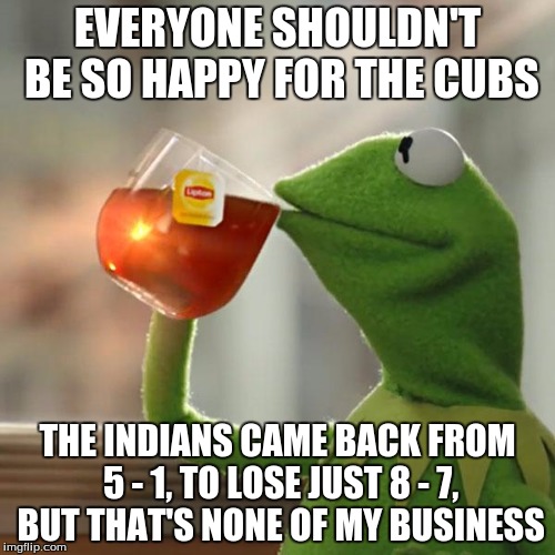 But That's None Of My Business | EVERYONE SHOULDN'T BE SO HAPPY FOR THE CUBS; THE INDIANS CAME BACK FROM 5 - 1, TO LOSE JUST 8 - 7, BUT THAT'S NONE OF MY BUSINESS | image tagged in memes,but thats none of my business,kermit the frog | made w/ Imgflip meme maker