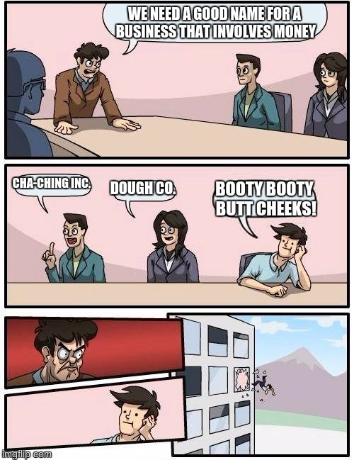 Business Name Problem | WE NEED A GOOD NAME FOR A BUSINESS THAT INVOLVES MONEY; CHA-CHING INC. DOUGH CO. BOOTY BOOTY BUTT CHEEKS! | image tagged in memes,boardroom meeting suggestion | made w/ Imgflip meme maker