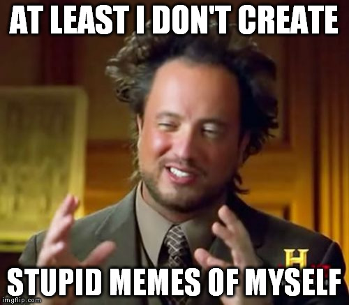 Ancient Aliens Meme | AT LEAST I DON'T CREATE STUPID MEMES OF MYSELF | image tagged in memes,ancient aliens | made w/ Imgflip meme maker