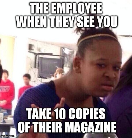 I do it all the time...
 | THE EMPLOYEE WHEN THEY SEE YOU; TAKE 10 COPIES OF THEIR MAGAZINE | image tagged in memes,black girl wat | made w/ Imgflip meme maker