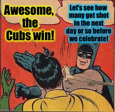 Congratulations To the Cubs!  I wish all the news from Chicago was that good! | Awesome, the Cubs win! Let's see how many get shot in the next day or so before we celebrate! | image tagged in memes,batman slapping robin,evilmandoevil,funny | made w/ Imgflip meme maker