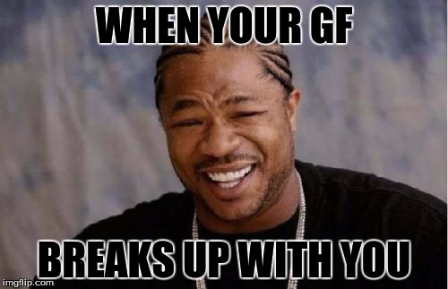 Yo Dawg Heard You | WHEN YOUR GF; BREAKS UP WITH YOU | image tagged in memes,yo dawg heard you | made w/ Imgflip meme maker