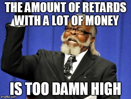 Rich idiots | THE AMOUNT OF RETARDS WITH A LOT OF MONEY; IS TOO DAMN HIGH | image tagged in memes,too damn high | made w/ Imgflip meme maker