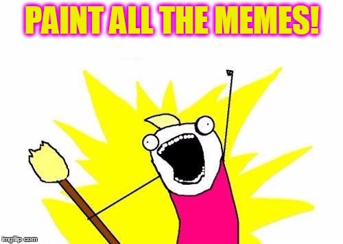 X All The Y Meme | PAINT ALL THE MEMES! | image tagged in memes,x all the y | made w/ Imgflip meme maker