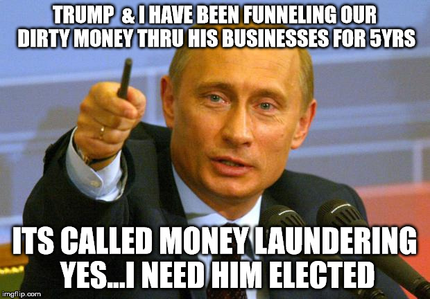 Good Guy Putin Meme | TRUMP  & I HAVE BEEN FUNNELING OUR DIRTY MONEY THRU HIS BUSINESSES FOR 5YRS; ITS CALLED MONEY LAUNDERING YES...I NEED HIM ELECTED | image tagged in memes,good guy putin | made w/ Imgflip meme maker