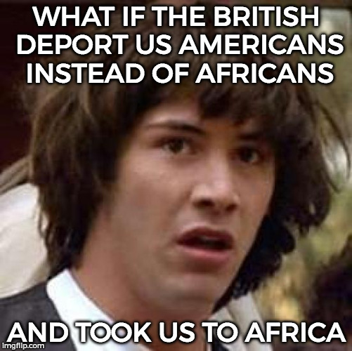 Conspiracy Keanu | WHAT IF THE BRITISH DEPORT US AMERICANS INSTEAD OF AFRICANS; AND TOOK US TO AFRICA | image tagged in memes,conspiracy keanu,funny,british,africa | made w/ Imgflip meme maker