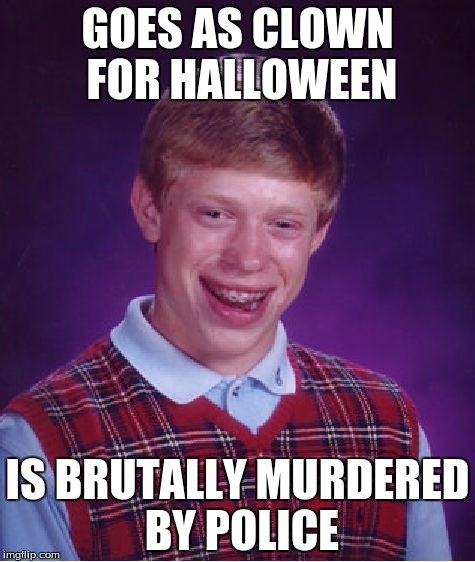 Bad Luck Brian | GOES AS CLOWN FOR HALLOWEEN; IS BRUTALLY MURDERED BY POLICE | image tagged in memes,bad luck brian | made w/ Imgflip meme maker