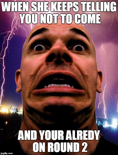 Memeo Meme | WHEN SHE KEEPS TELLING YOU NOT TO COME; AND YOUR ALREDY ON ROUND 2 | image tagged in memes,memeo | made w/ Imgflip meme maker