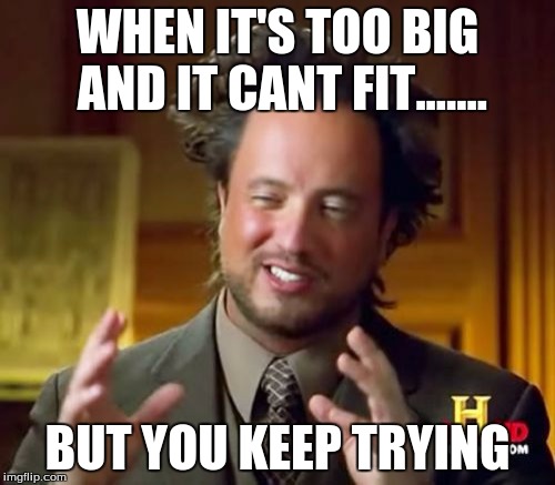 Ancient Aliens Meme | WHEN IT'S TOO BIG AND IT CANT FIT....... BUT YOU KEEP TRYING | image tagged in memes,ancient aliens | made w/ Imgflip meme maker
