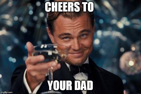 Leonardo Dicaprio Cheers Meme | CHEERS TO YOUR DAD | image tagged in memes,leonardo dicaprio cheers | made w/ Imgflip meme maker