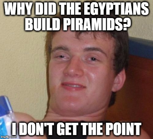 Can't stop... | WHY DID THE EGYPTIANS BUILD PIRAMIDS? I DON'T GET THE POINT | image tagged in memes,10 guy,egypt | made w/ Imgflip meme maker
