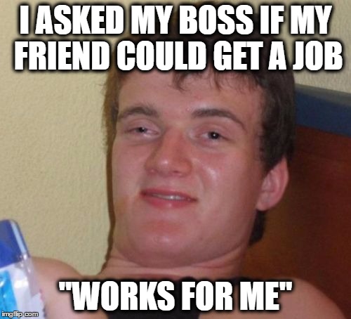 How do I even come up with this? | I ASKED MY BOSS IF MY FRIEND COULD GET A JOB; "WORKS FOR ME" | image tagged in memes,10 guy | made w/ Imgflip meme maker