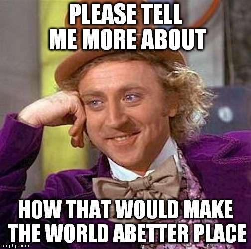 Creepy Condescending Wonka Meme | PLEASE TELL ME MORE ABOUT HOW THAT WOULD MAKE THE WORLD ABETTER PLACE | image tagged in memes,creepy condescending wonka | made w/ Imgflip meme maker
