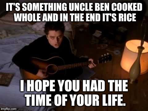 The rice is pright | IT'S SOMETHING UNCLE BEN COOKED WHOLE AND IN THE END IT'S RICE; I HOPE YOU HAD THE TIME OF YOUR LIFE. | image tagged in green day,billie joe armstrong,rice,uncle ben,good riddance | made w/ Imgflip meme maker