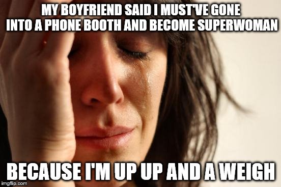 First World Problems | MY BOYFRIEND SAID I MUST'VE GONE INTO A PHONE BOOTH AND BECOME SUPERWOMAN; BECAUSE I'M UP UP AND A WEIGH | image tagged in memes,first world problems | made w/ Imgflip meme maker