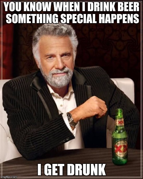 The Most Interesting Man In The World Meme | YOU KNOW WHEN I DRINK BEER SOMETHING SPECIAL HAPPENS; I GET DRUNK | image tagged in memes,the most interesting man in the world | made w/ Imgflip meme maker